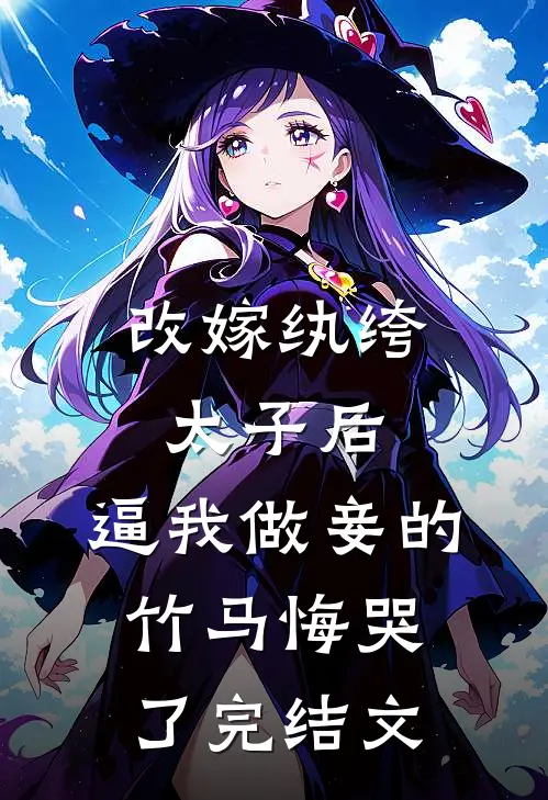 改嫁纨绔太子后，逼我做妾的竹马悔哭了完结文