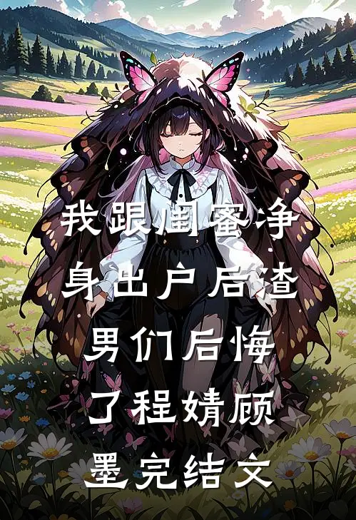 我跟闺蜜净身出户后渣男们后悔了程婧顾墨完结文