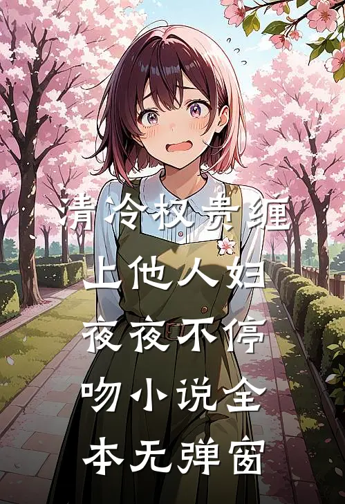 清冷权贵缠上他人妇，夜夜不停吻小说全本无弹窗