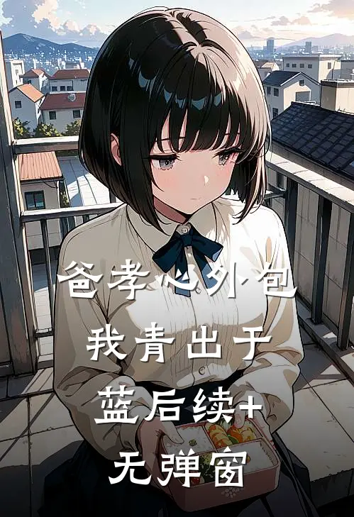 爸孝心外包，我青出于蓝后续+无弹窗