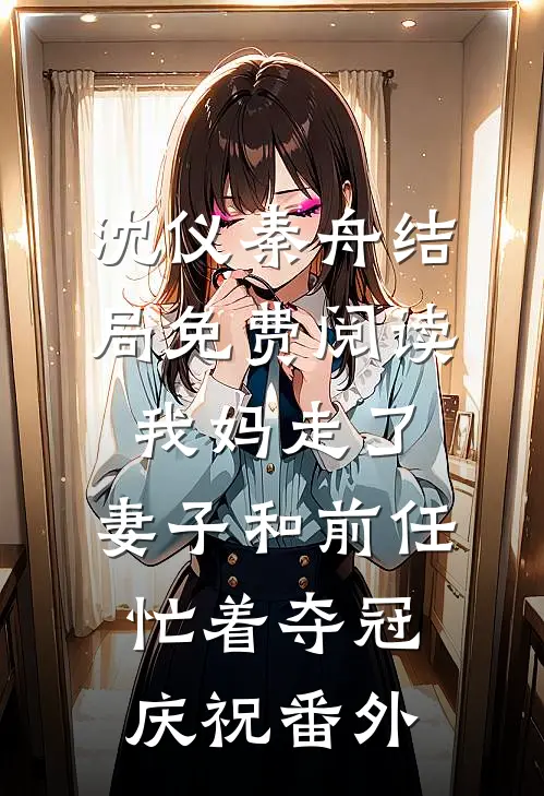 沈仪秦舟结局免费阅读我妈走了，妻子和前任忙着夺冠庆祝番外