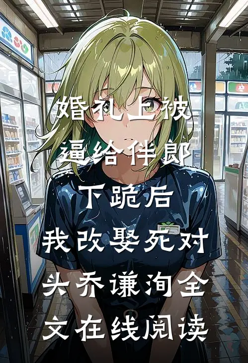 婚礼上被逼给伴郎下跪后，我改娶死对头乔谦洵全文在线阅读