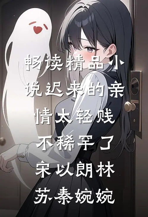 畅读精品小说迟来的亲情太轻贱不稀罕了宋以朗林苏秦婉婉