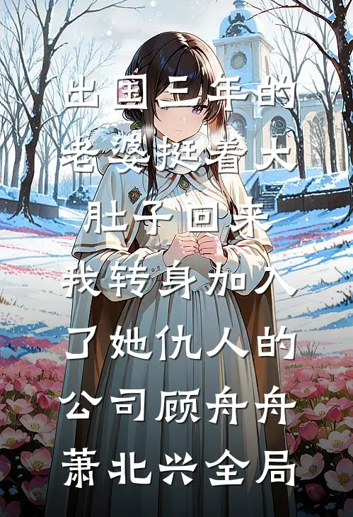 出国三年的老婆挺着大肚子回来，我转身加入了她仇人的公司顾舟舟萧北兴全局