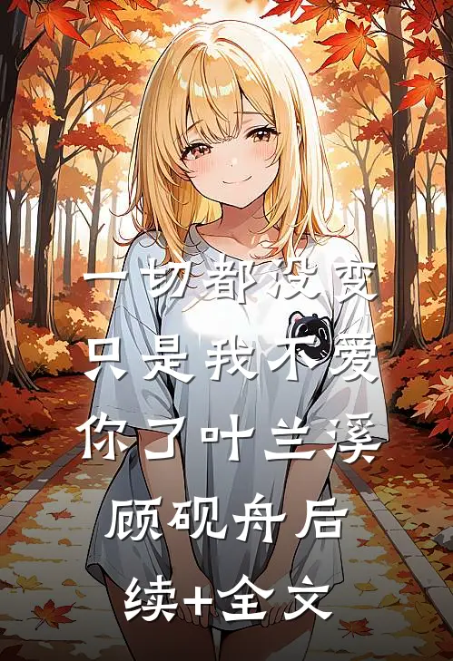 一切都没变，只是我不爱你了叶兰溪顾砚舟后续+全文