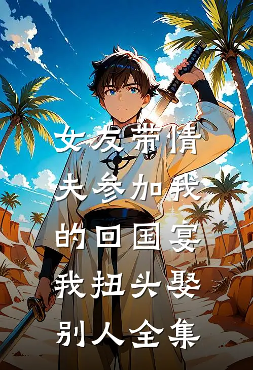 女友带情夫参加我的回国宴，我扭头娶别人 全集