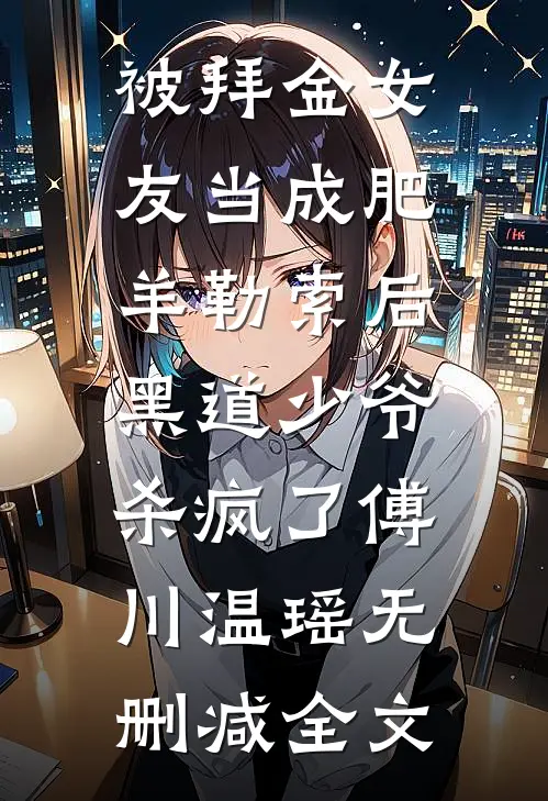 被拜金女友当成肥羊勒索后，黑道少爷杀疯了傅川温瑶无删减全文