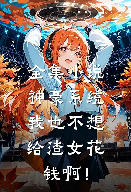 全集小说神豪系统：我也不想给渣女花钱啊！