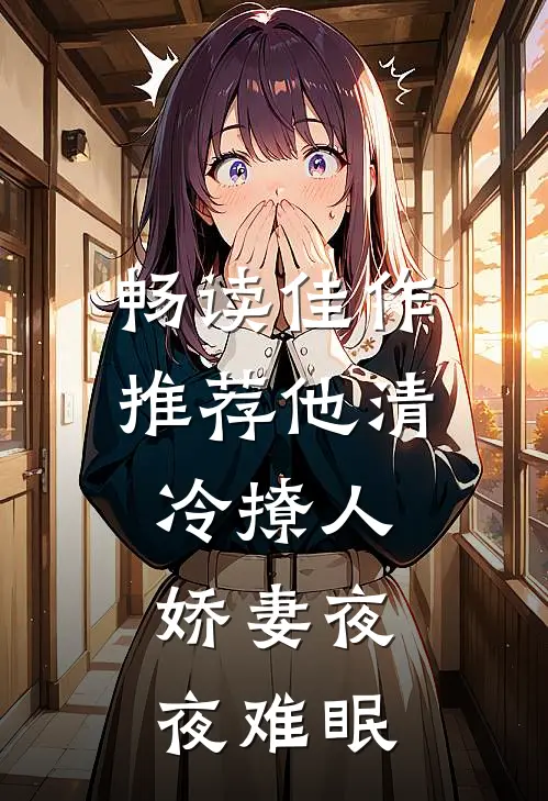 畅读佳作推荐他清冷撩人，娇妻夜夜难眠