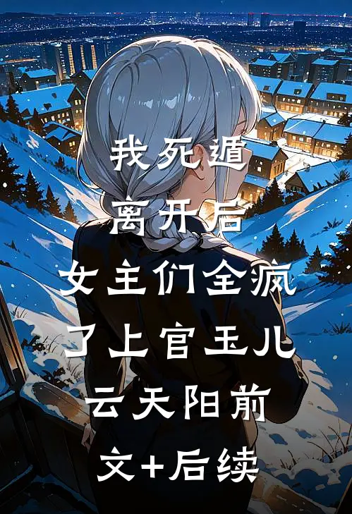 我死遁离开后，女主们全疯了上官玉儿云天阳前文+后续