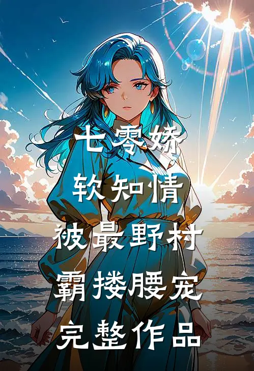 七零娇软知情，被最野村霸搂腰宠完整作品