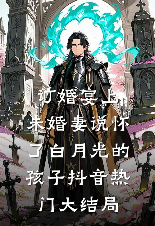 订婚宴上，未婚妻说怀了白月光的孩子抖音热门大结局