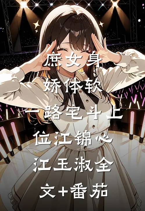 庶女身娇体软，一路宅斗上位江锦心江玉淑全文+番茄