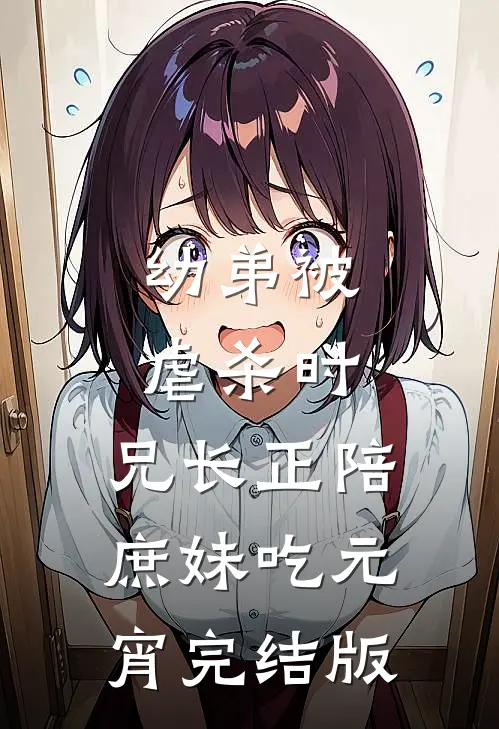 幼弟被虐杀时，兄长正陪庶妹吃元宵完结版