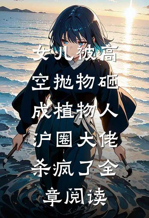 女儿被高空抛物砸成植物人，沪圈大佬杀疯了全章阅读
