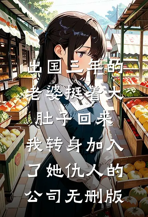 出国三年的老婆挺着大肚子回来，我转身加入了她仇人的公司无删版