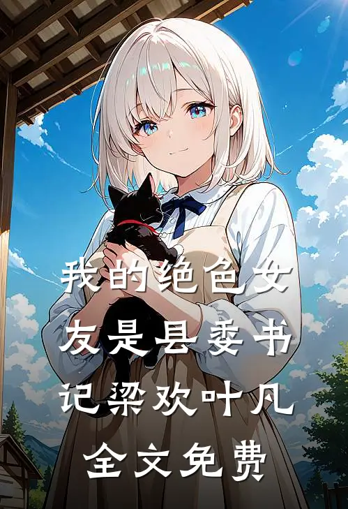 我的绝色女友是县委书记梁欢叶凡全文免费