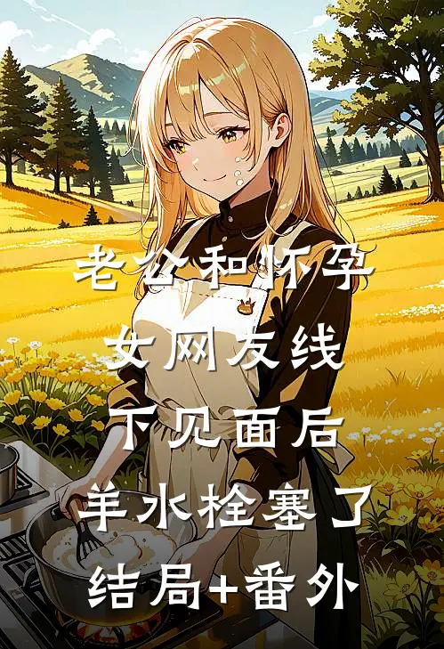 老公和怀孕女网友线下见面后，羊水栓塞了结局+番外