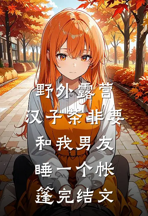 野外露营，汉子茶非要和我男友睡一个帐篷完结文