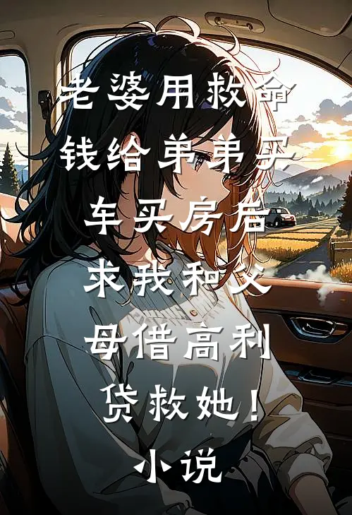 老婆用救命钱给弟弟买车买房后，求我和父母借高利贷救她！小说