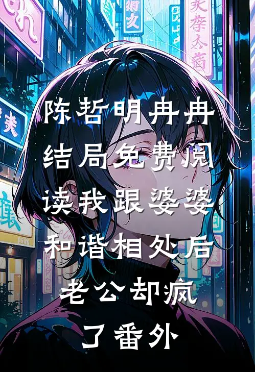 陈哲明冉冉结局免费阅读我跟婆婆和谐相处后，老公却疯了番外