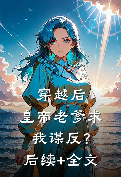 穿越后，皇帝老爹求我谋反？后续+全文
