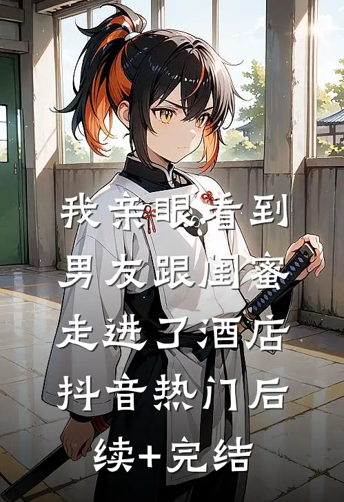我亲眼看到男友跟闺蜜走进了酒店抖音热门后续+完结