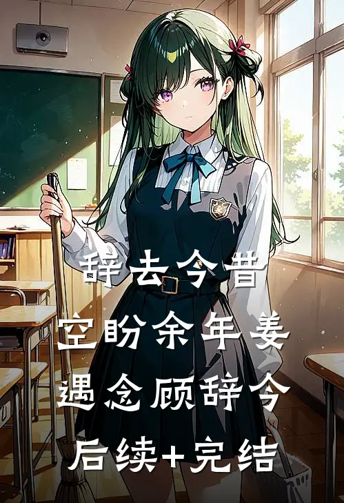 辞去今昔，空盼余年姜遇念顾辞今后续+完结