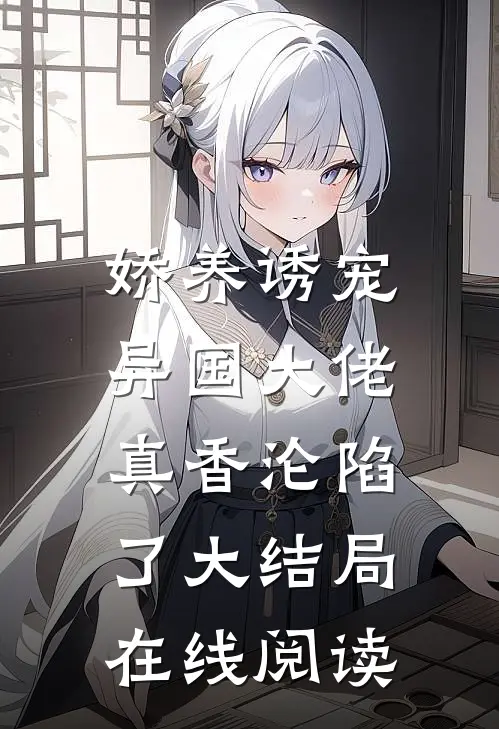 娇养诱宠，异国大佬真香沦陷了大结局在线阅读