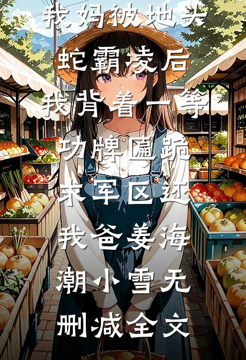 我妈被地头蛇霸凌后，我背着一等功牌匾跪求军区还我爸姜海潮小雪无删减全文