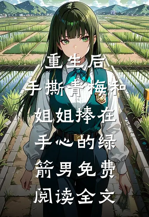 重生后，手撕青梅和姐姐捧在手心的绿箭男免费阅读全文