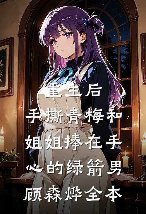 重生后，手撕青梅和姐姐捧在手心的绿箭男顾森烨全本