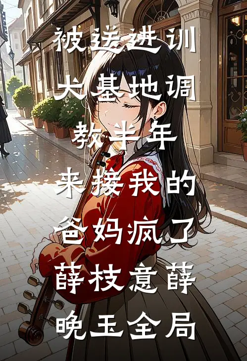 被送进训犬基地调教半年，来接我的爸妈疯了薛枝意薛晚玉全局