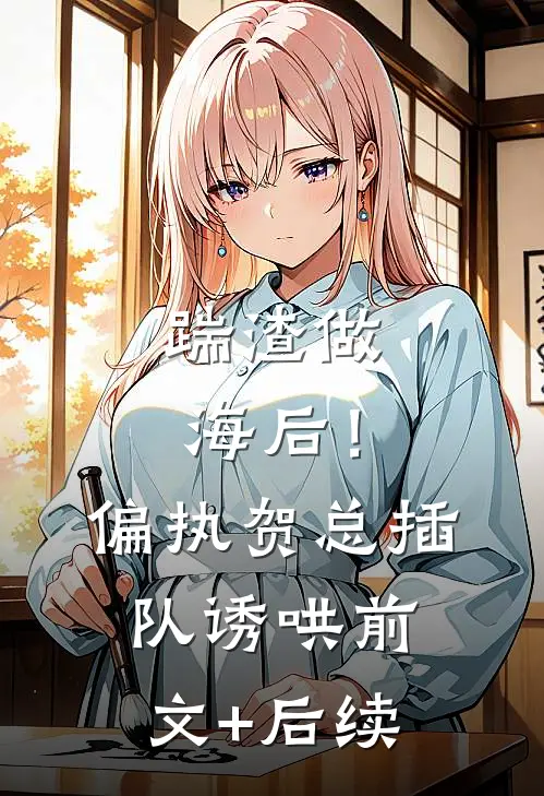 踹渣做海后！偏执贺总插队诱哄前文+后续