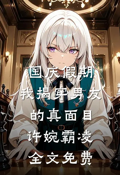 国庆假期，我揭穿男友的真面目许婉霸凌全文免费