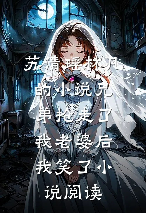 苏清瑶林凡的小说兄弟抢走了我老婆后，我笑了小说阅读