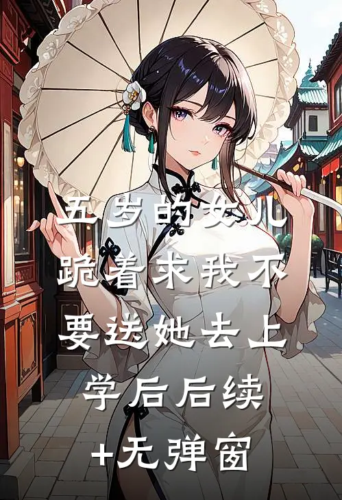 五岁的女儿跪着求我不要送她去上学后后续+无弹窗