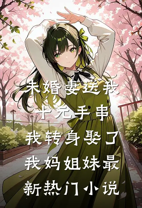 未婚妻送我十元手串，我转身娶了我妈姐妹最新热门小说