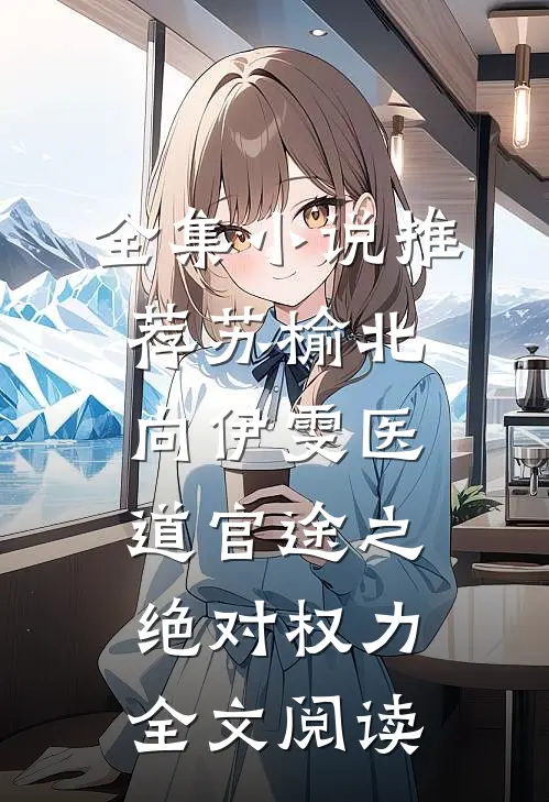 全集小说推荐苏榆北向伊雯医道官途之绝对权力全文阅读