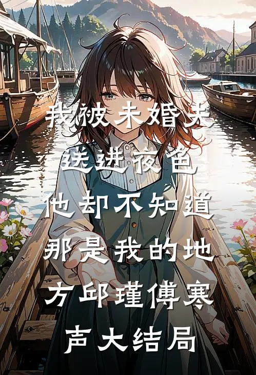 我被未婚夫送进夜色，他却不知道那是我的地方邱瑾傅寒声大结局