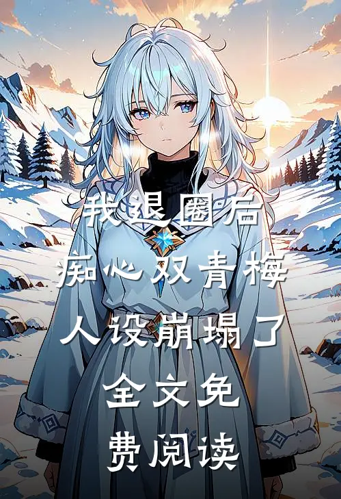 我退圈后，痴心双青梅人设崩塌了。全文免费阅读