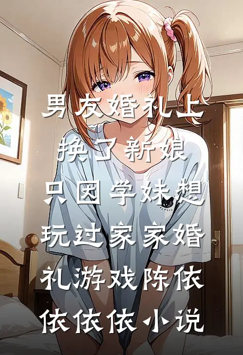 男友婚礼上换了新娘，只因学妹想玩过家家婚礼游戏陈依依依依小说
