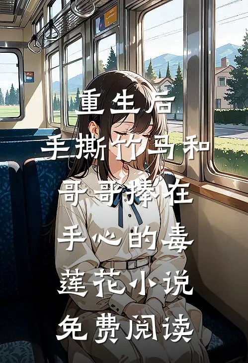 重生后，手撕竹马和哥哥捧在手心的毒莲花小说免费阅读