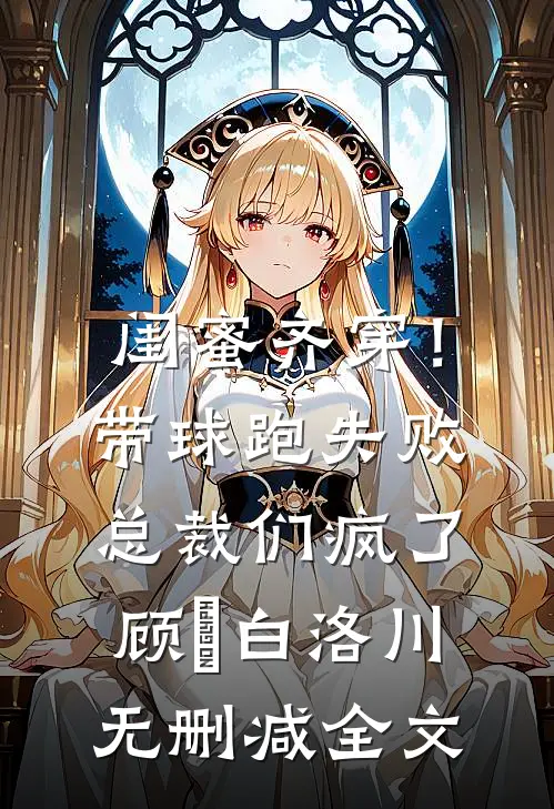 闺蜜齐穿！带球跑失败总裁们疯了顾璟白洛川无删减全文