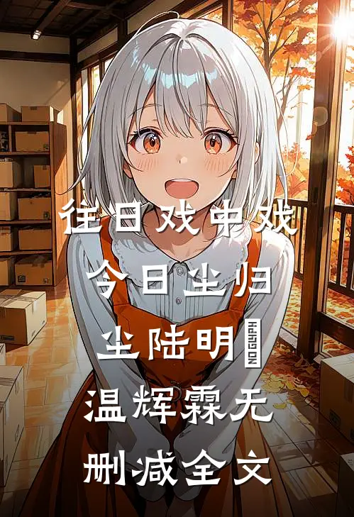 往日戏中戏，今日尘归尘陆明玥温辉霖无删减全文