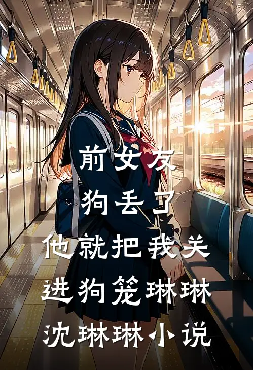 前女友狗丢了，他就把我关进狗笼琳琳沈琳琳小说