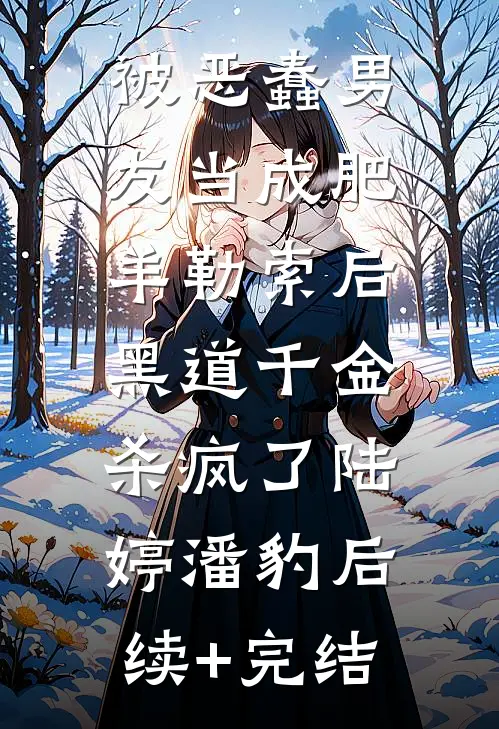 被恶蠢男友当成肥羊勒索后，黑道千金杀疯了陆婷潘豹后续+完结