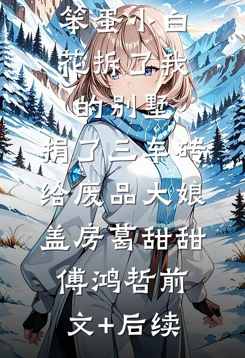 笨蛋小白花拆了我的别墅，捐了三车砖给废品大娘盖房葛甜甜傅鸿哲前文+后续