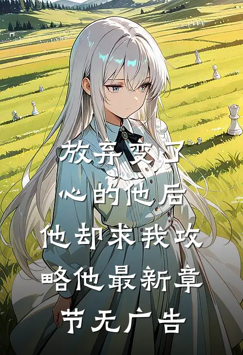 放弃变了心的他后，他却求我攻略他最新章节无广告