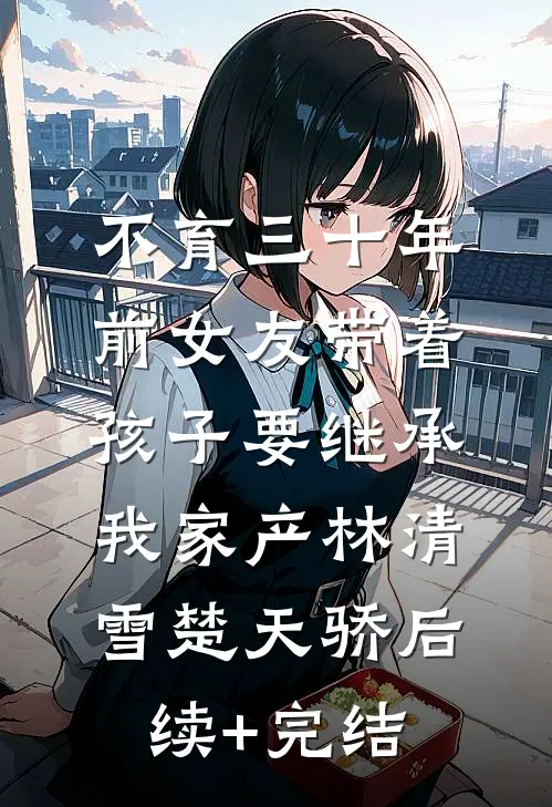 不育三十年，前女友带着孩子要继承我家产林清雪楚天骄后续+完结